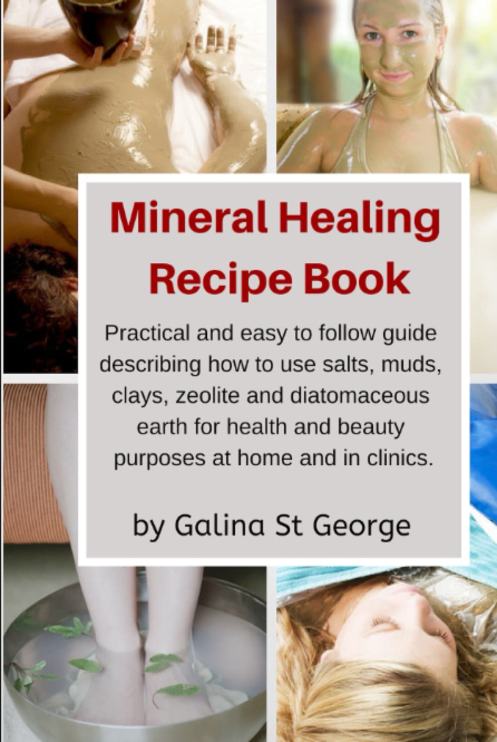 Mineral Healing Recipe Book: Practical and Easy to Follow Guide Describing How to Use Salts, Muds, Clays, Zeolite and Diatomaceous Earth for Health and Beauty Purposes at Home and in Clinics