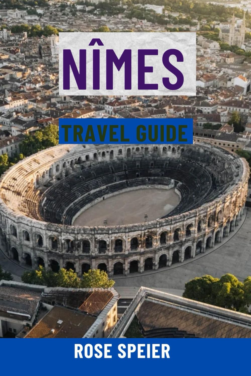 NÎMES TRAVEL GUIDE: Top Attractions, Hidden Gems, Food & Wine, Scenic Walks, Maps & Complete Itineraries For The Roman City Of France