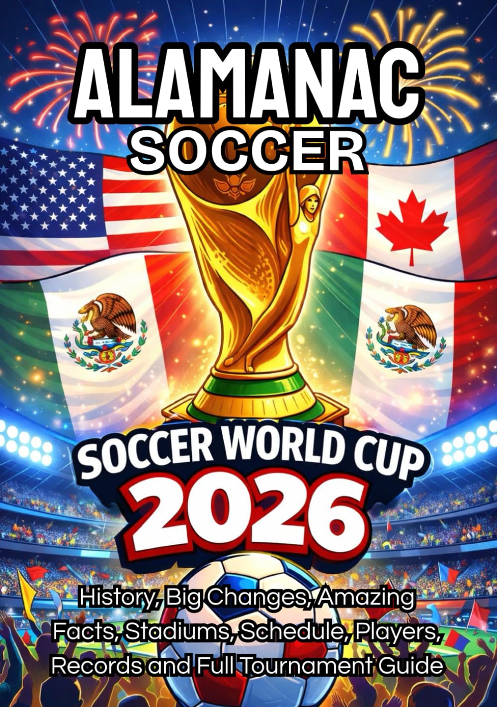WORLD CUP 2026 SOCCER ALMANAC: History, Big Changes, Amazing Facts, Stadiums, Schedule, Players, Records and Full Tournament Guide: USA Edition.