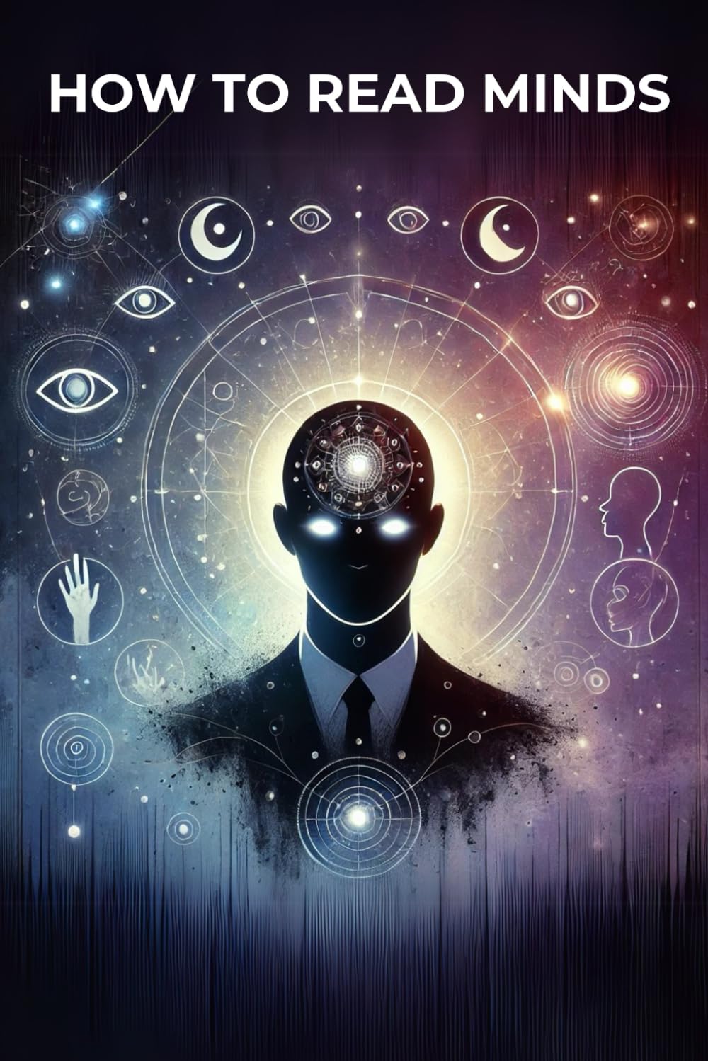 How to Read Minds: Master Body Language, Microexpressions, and Psychological Cues to Understand What People Are Really Thinking
