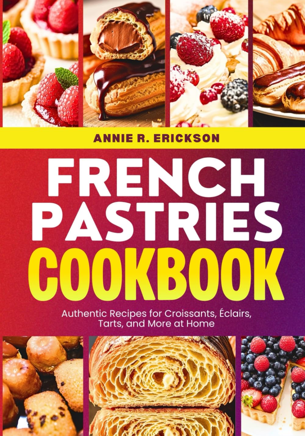 French Pastries Cookbook: Authentic Recipes for Croissants, Eclairs, Tarts, and More at Home