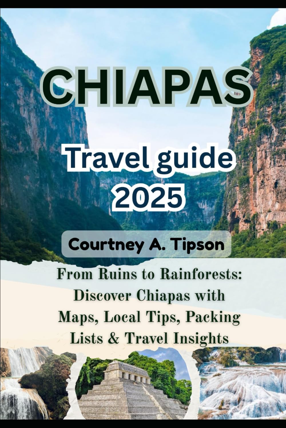 CHIAPAS TRAVEL GUIDE 2025: From Ruins to Rainforests: Discover Chiapas with Maps, Local Tips, Packing Lists & Travel Insights
