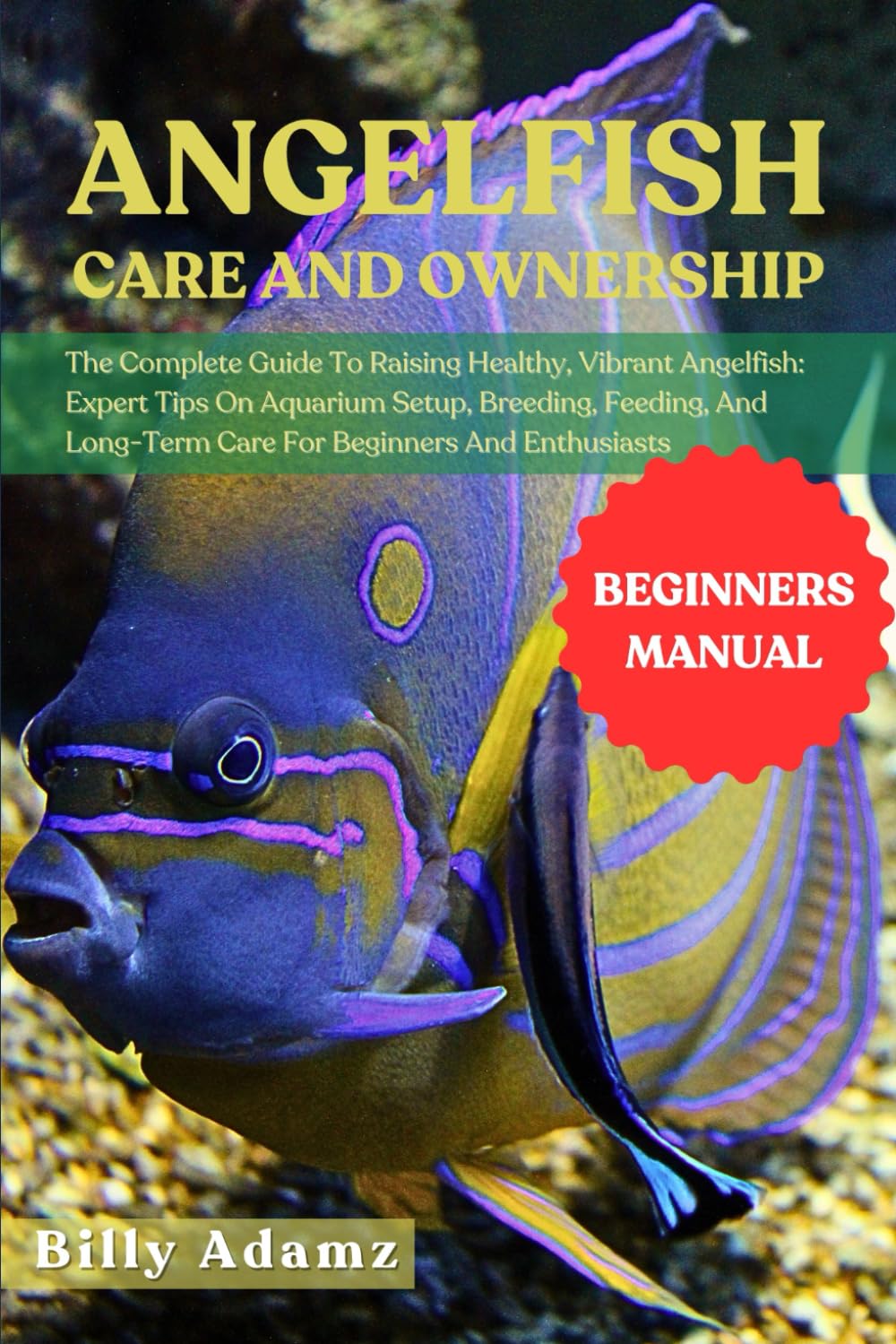 ANGELFISH CARE AND OWNERSHIP: The Complete Guide To Raising Healthy, Vibrant Angelfish: Expert Tips On Aquarium Setup, Breeding, Feeding, And Long-Term Care For Beginners And Enthusiasts