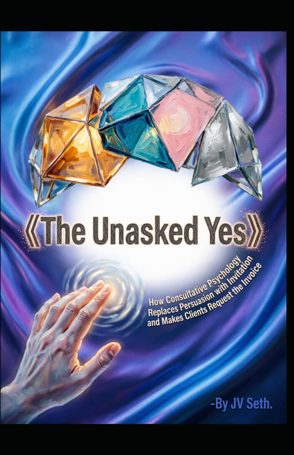The Unasked Yes: How Consultative Psychology Replaces Persuasion with Invitation and Makes Clients Request the Invoice (Hard Life Problems Worth Solving)
