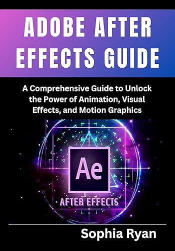 ADOBE AFTER EFFECTS GUIDE: A Comprehensive Guide to Unlock the Power of Animation, Visual Effects, and Motion Graphics