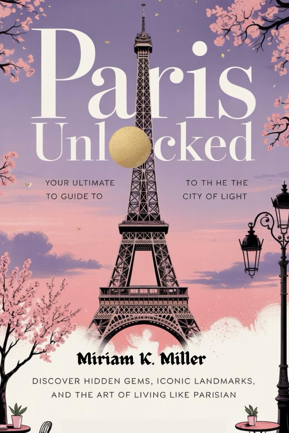 Paris Unlocked: Discover Hidden Gems, Iconic Landmarks, and the Art of Living Like a Parisian