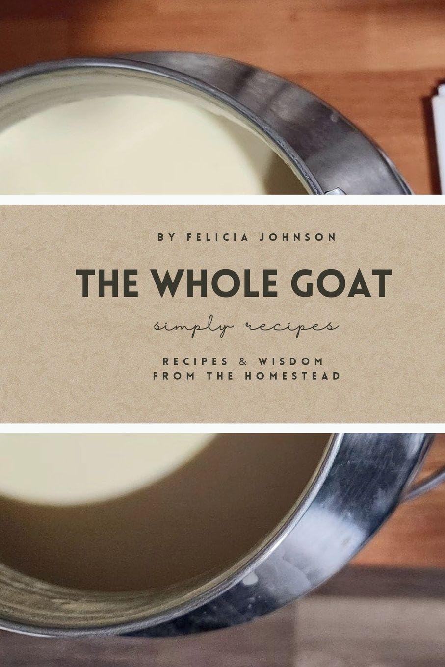 The Whole Goat: Recipes & Wisdom from the Homestead