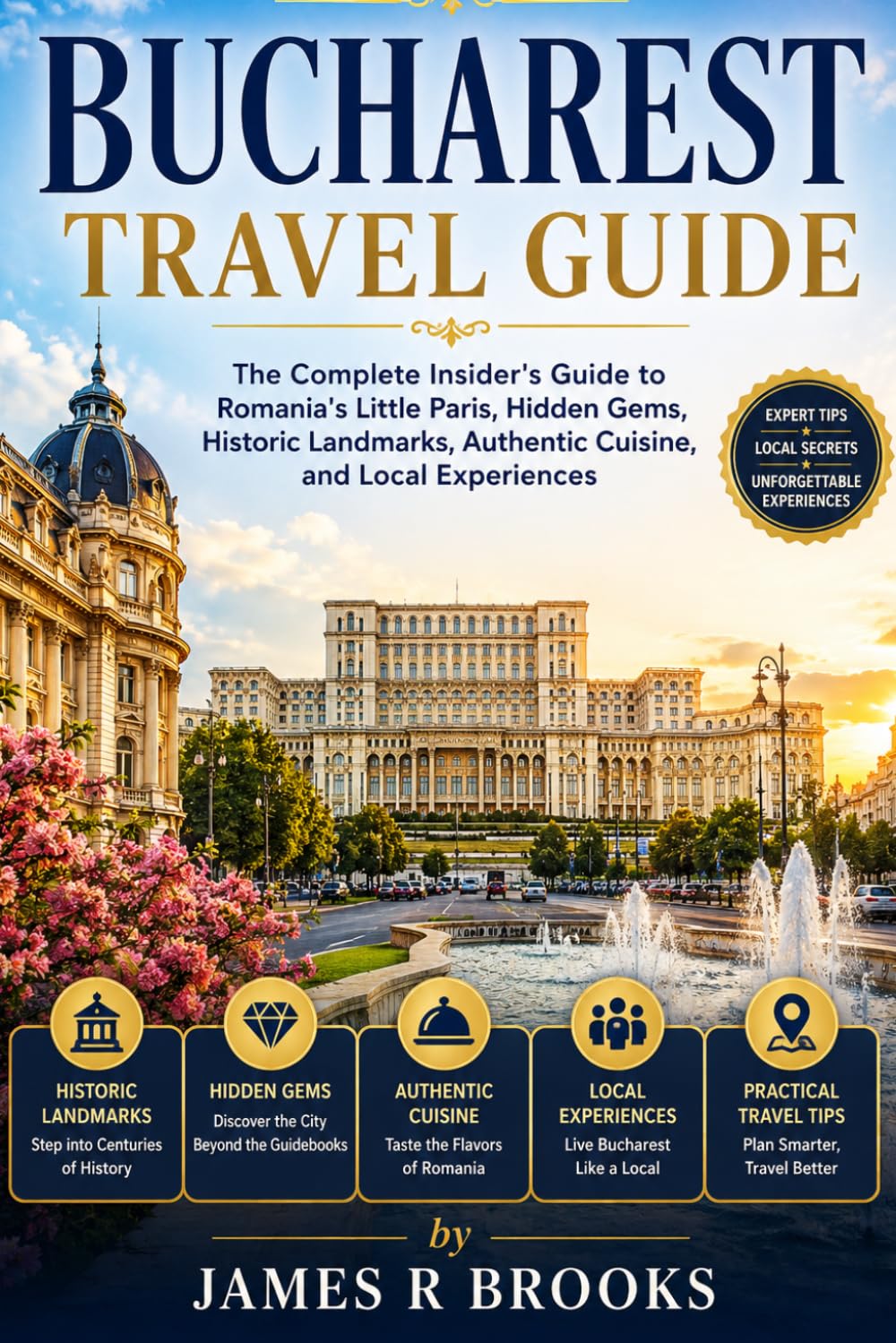 BUCHAREST TRAVEL GUIDE: The Complete Insider's Guide to Romania's Little Paris, Hidden Gems, Historic Landmarks, Authentic Cuisine, and Local Experiences