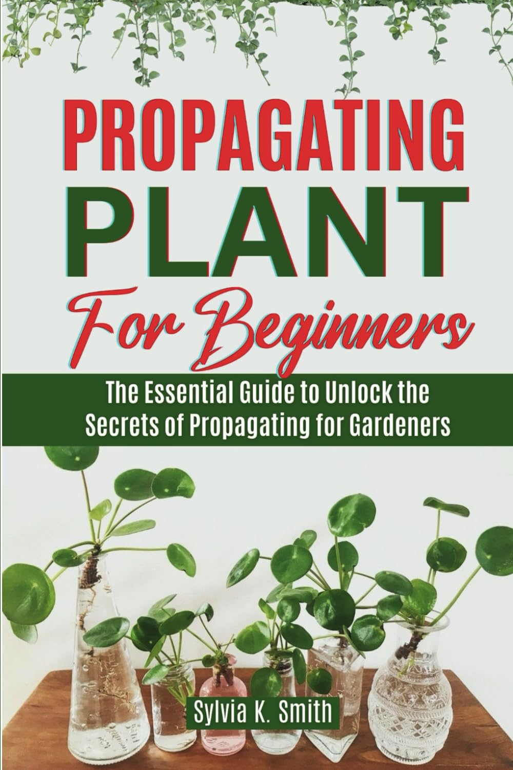 PROPAGATING PLANT FOR BEGINNERS: The Essential Guide to Unlock the Secrets of Propagating for Gardeners