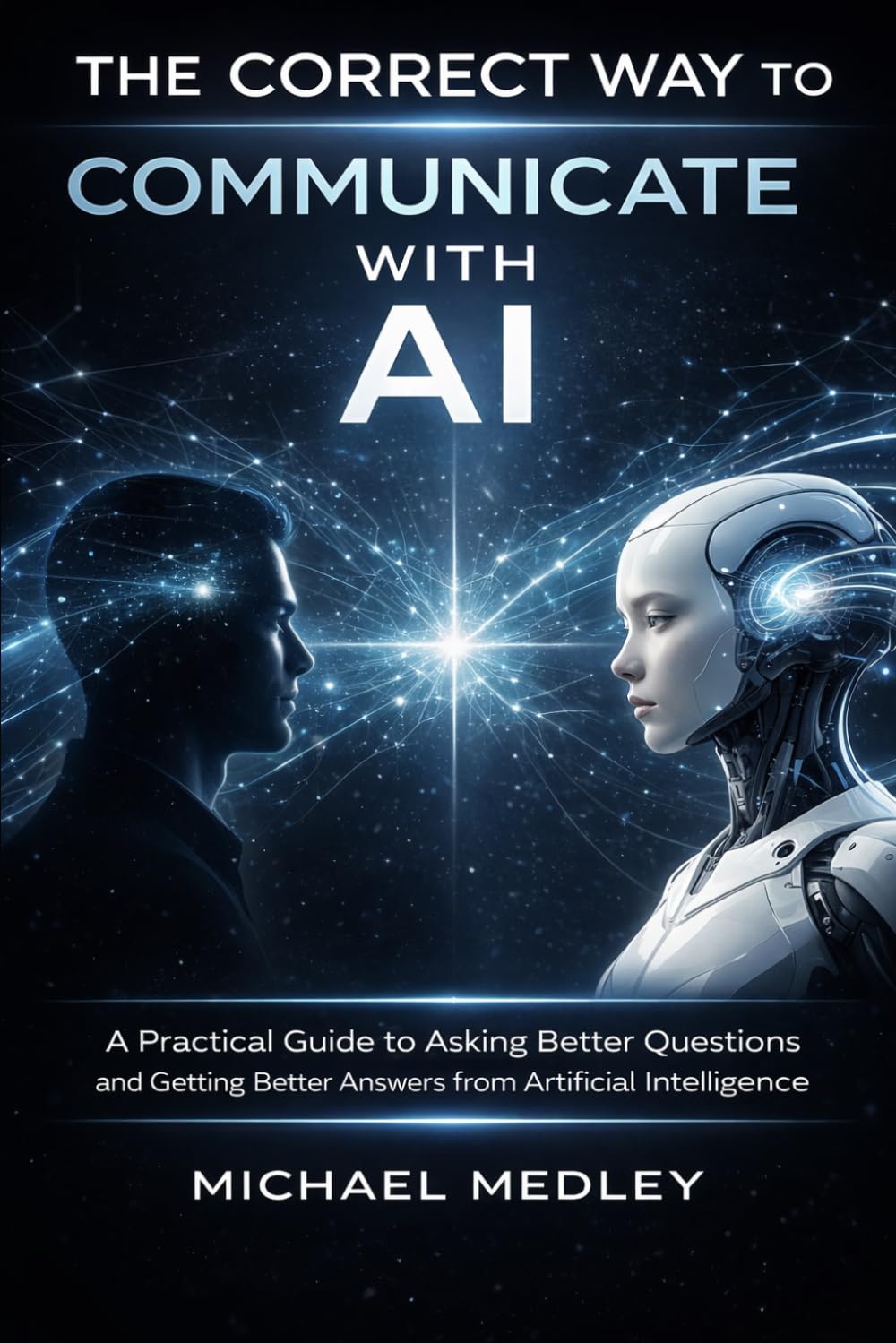 The Correct Way to Communicate with AI: A Practical Guide to Asking Better Questions and Getting Better Answers from Artificial Intelligence