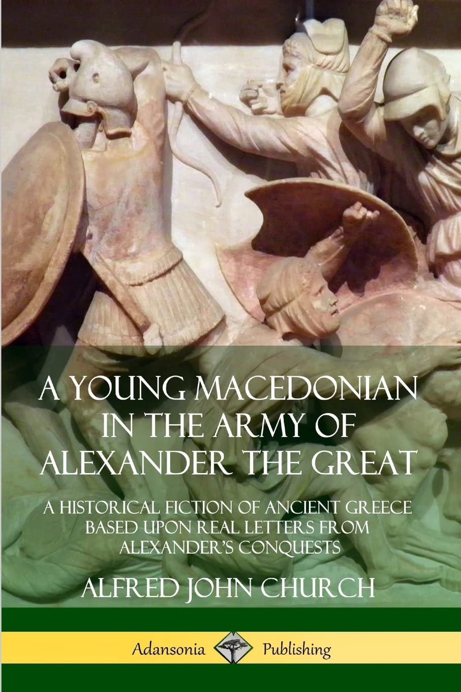 A Young Macedonian in the Army of Alexander the Great: A Historical Fiction of Ancient Greece Based upon Real Letters from Alexander’s Conquests