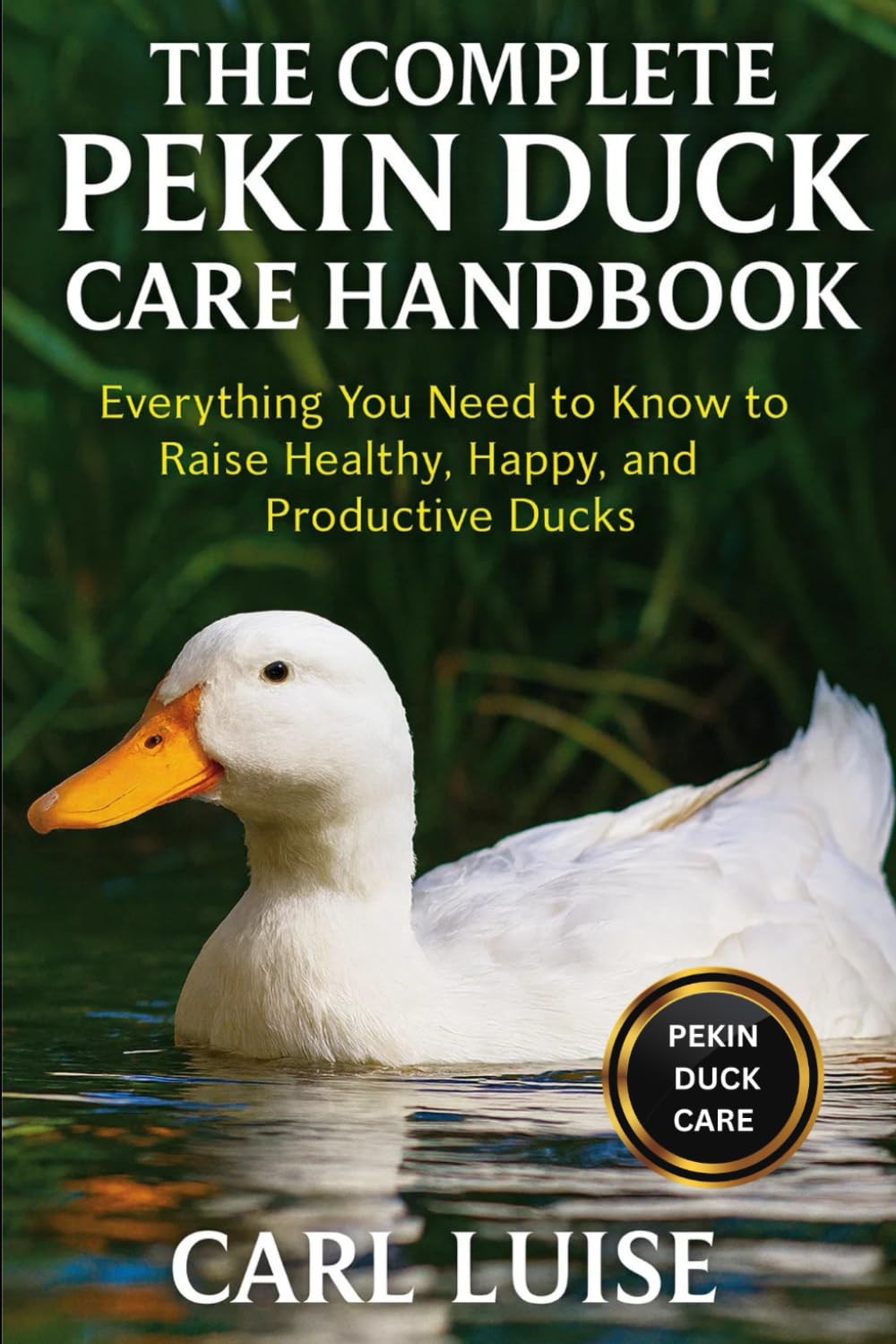 THE COMPLETE PEKIN DUCK CARE HANDBOOK: Everything You Need to Know to Raise Healthy, Happy, and Productive Ducks