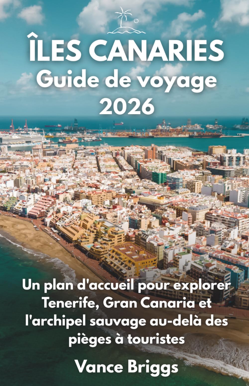 ÎLES CANARIES Guide de Voyage 2026: Un plan d'accueil pour explorer Tenerife, Gran Canaria et l'archipel sauvage au-delà des pièges à touristes (French Edition)