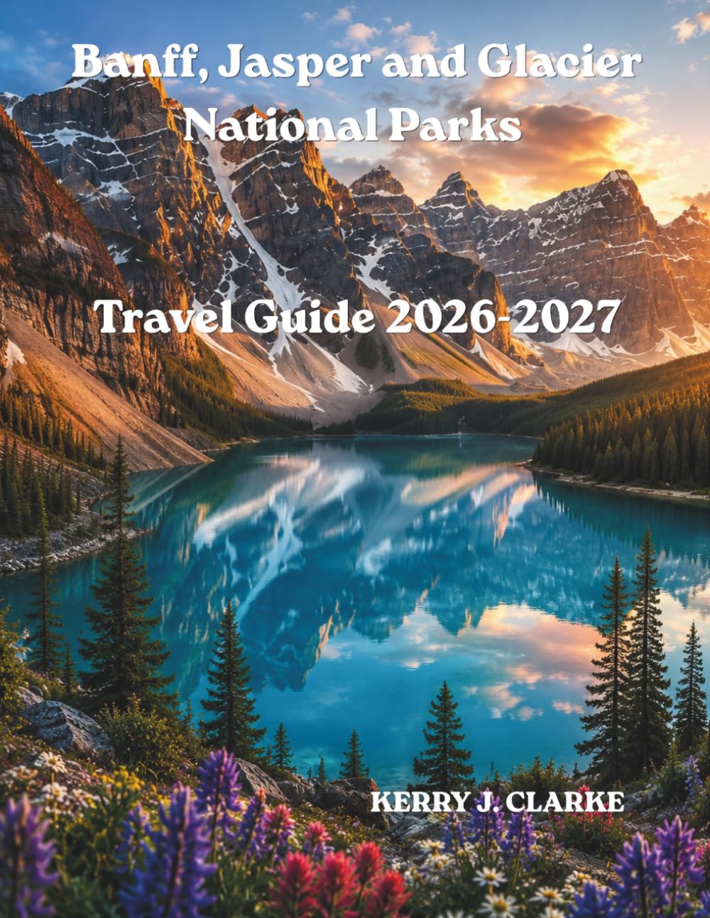 Banff, Jasper and Glacier National Parks Travel Guide 2026-2027: Complete Canadian Rockies Guide: Hiking, Wildlife, Scenic Drives & Icefields Parkway ... for Families, Couples and Solo Travelers