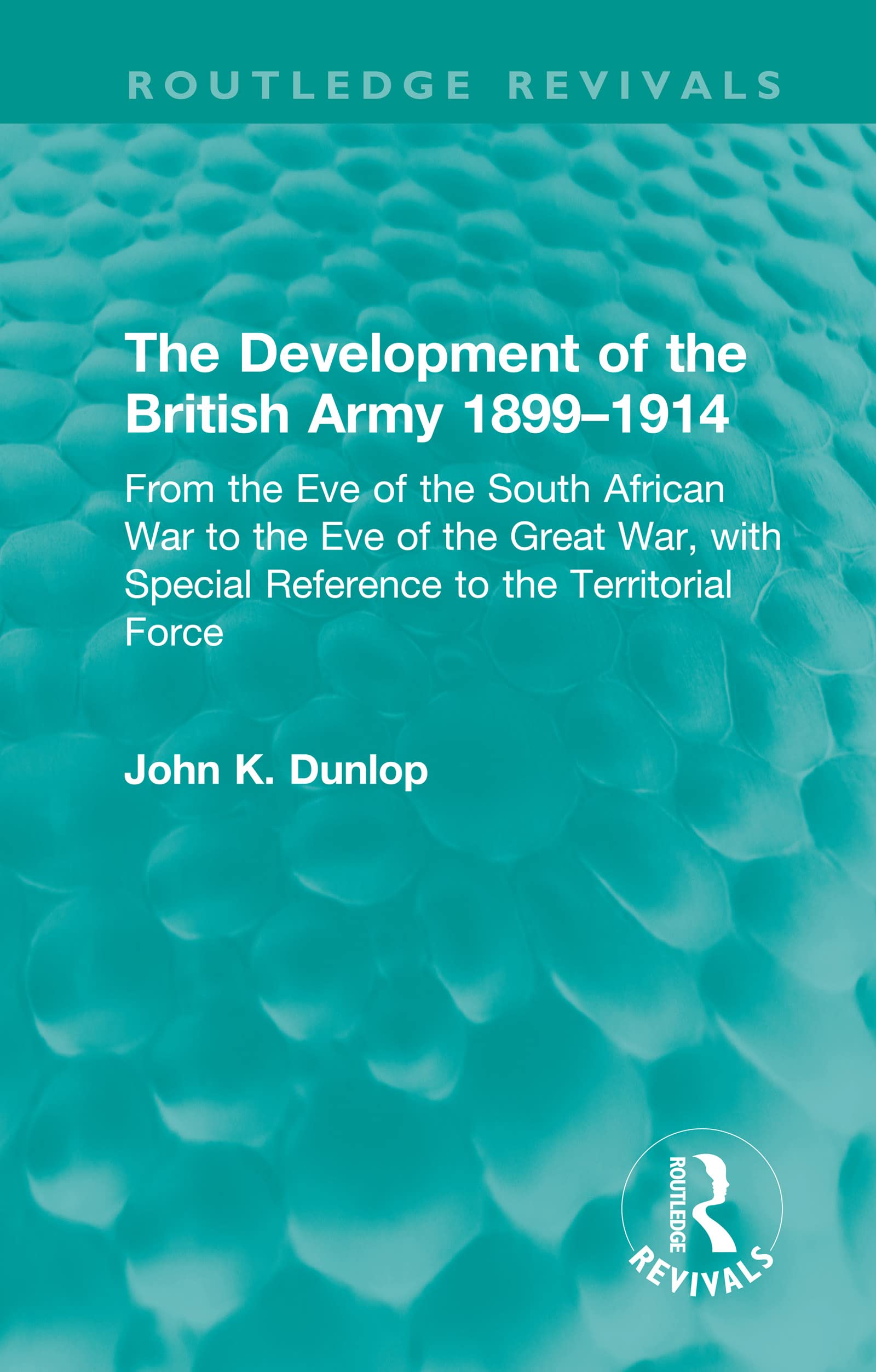 The Development of the British Army 1899–1914: From the Eve of the South African War to the Eve of the Great War, with Special Reference to the Territorial Force (Routledge Revivals)