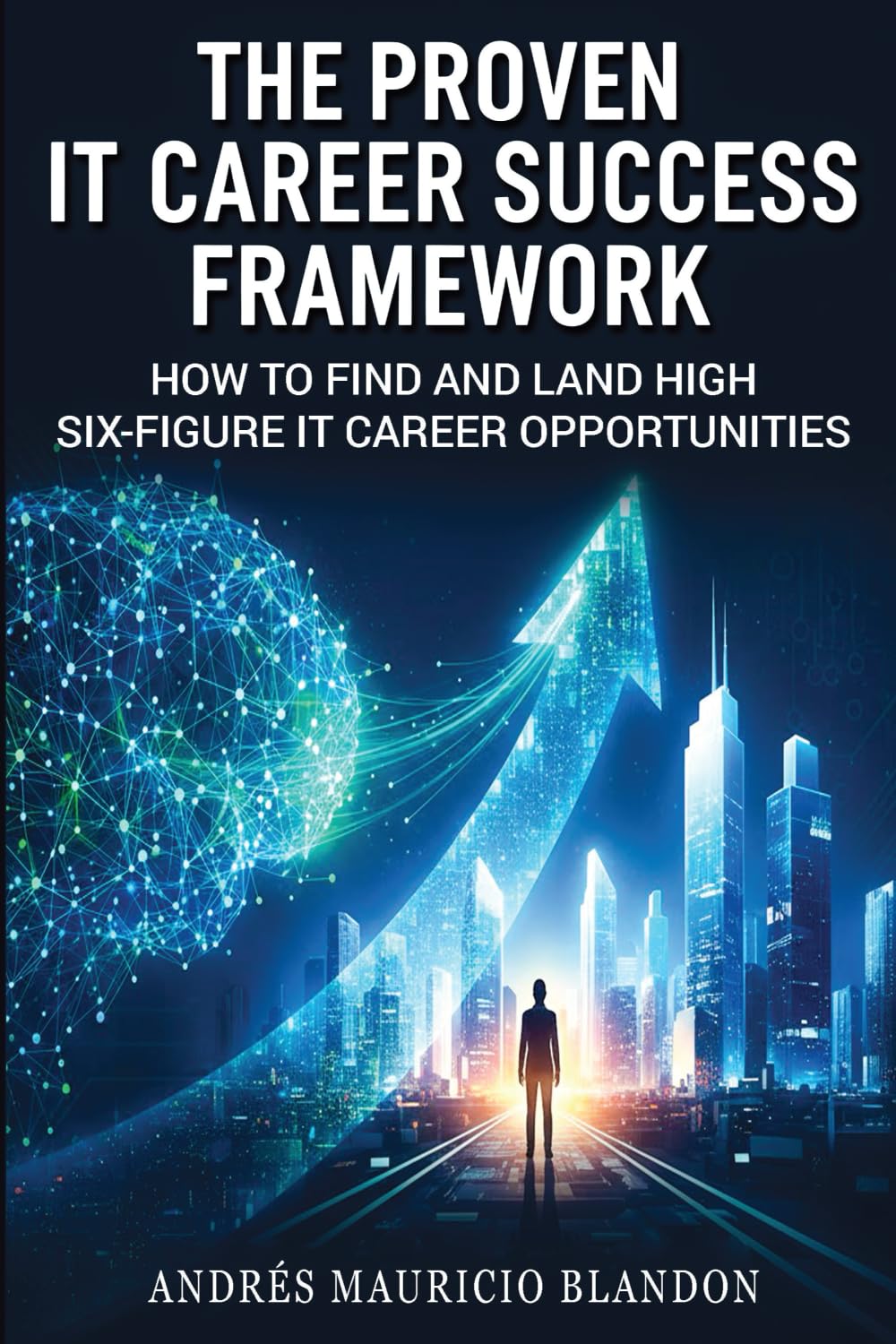 The Proven IT Career Success Framework: How to Find and Land High Six-Figure IT Career Opportunities