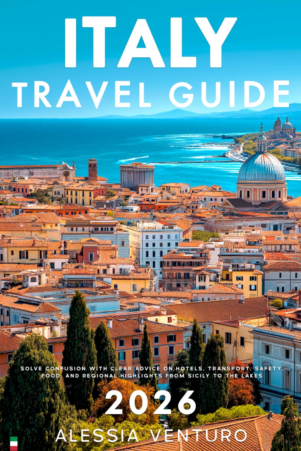 Italy Travel Guide 2026: Solve Confusion with Clear Advice on Hotels, Transport, Safety, Food, and Regional Highlights from Sicily to the Lakes