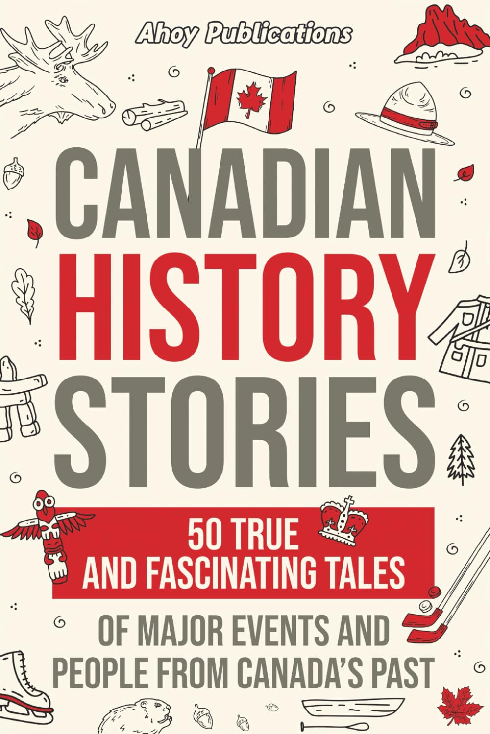 Canadian History Stories: 50 True and Fascinating Tales of Major Events and People from Canada’s Past (Curious Histories Collection)