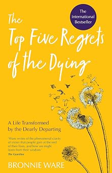 Top Five Regrets of the Dying A Life Transformed by the Dearly Departing
