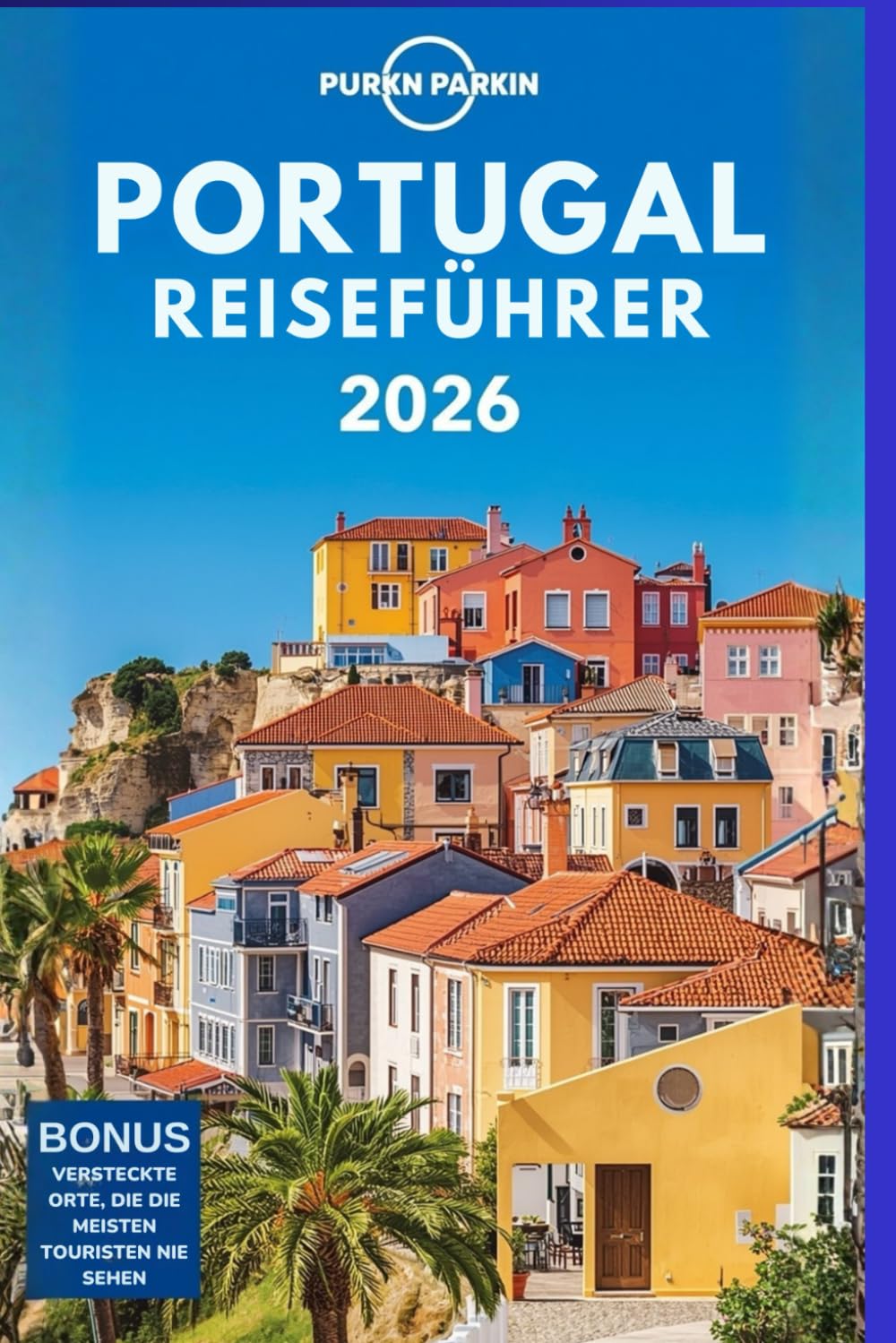 PORTUGAL REISEFÜHRER 2026: Ein Insider-Guide zu Lissabon, Porto, Algarve, Madeira und den Azoren – Mit Expertentipps, Geheimtipps, kulturellen ... Kian Parkin Planen Sie Ihren Traumurlaub in