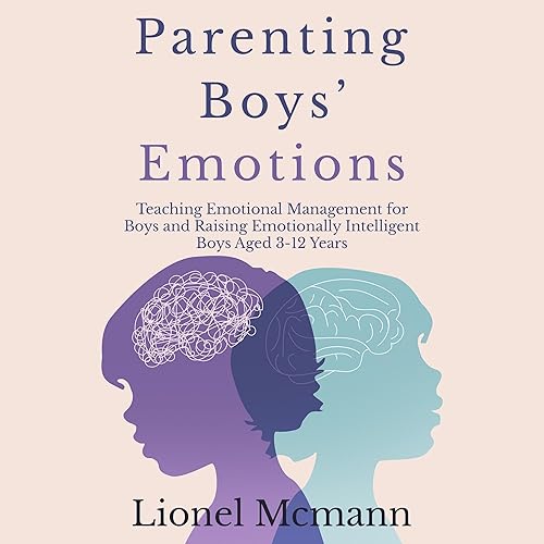 Parenting Boys' Emotions: Teaching Emotional Management for Boys and Raising Emotionally Intelligent Boys Aged 3-12 Years