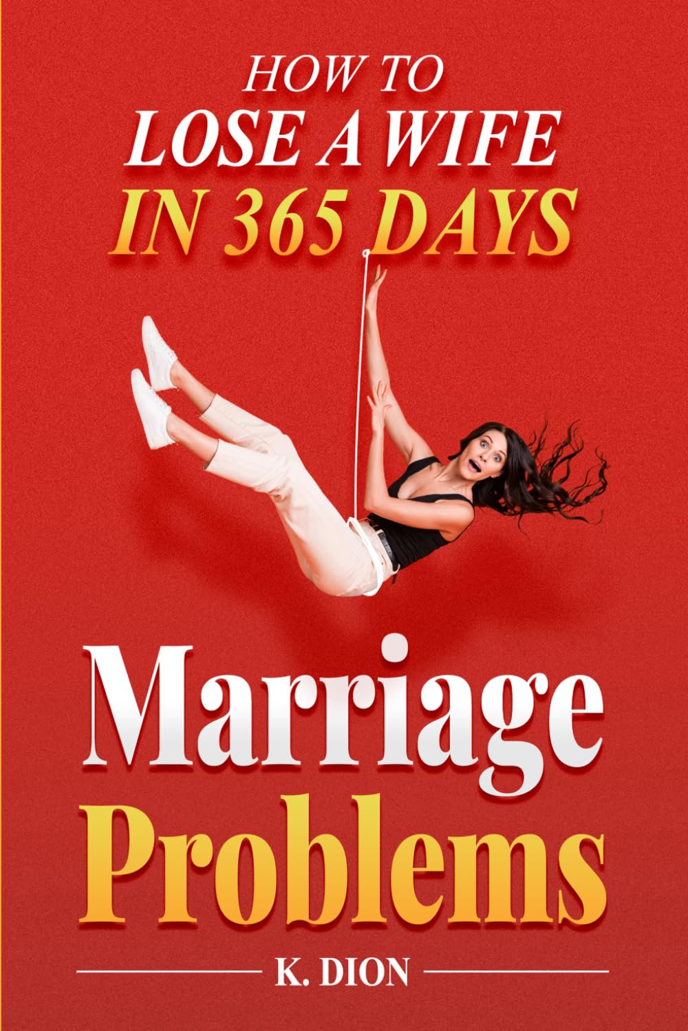 Marriage Problems: How to Lose a Wife in 365 Days: Emotional Intelligence and the Daily Habits That Strengthen or Destroy a Marriage (The 365 Days Series)