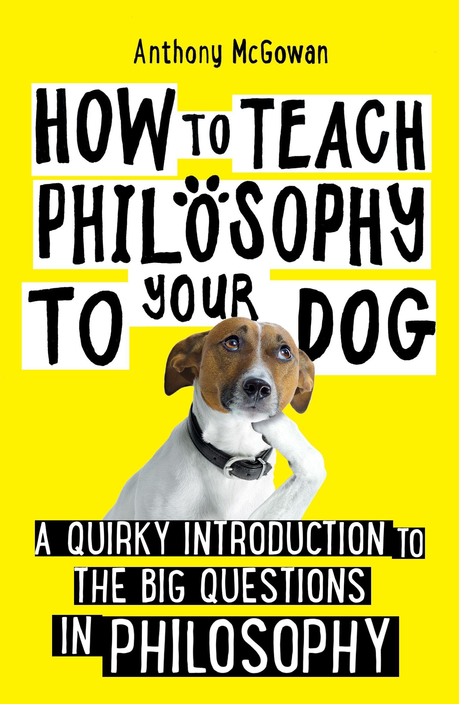 How to Teach Philosophy to Your Dog: A Quirky Introduction to the Big ...
