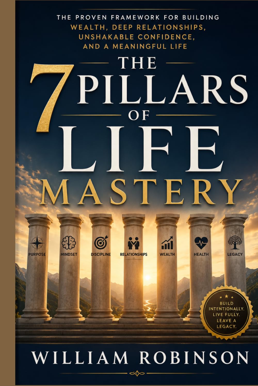 THE 7 PILLARS OF LIFE MASTERY: The Proven Framework for Building Wealth, Deep Relationships, Unshakable Confidence, and a Meaningful Life