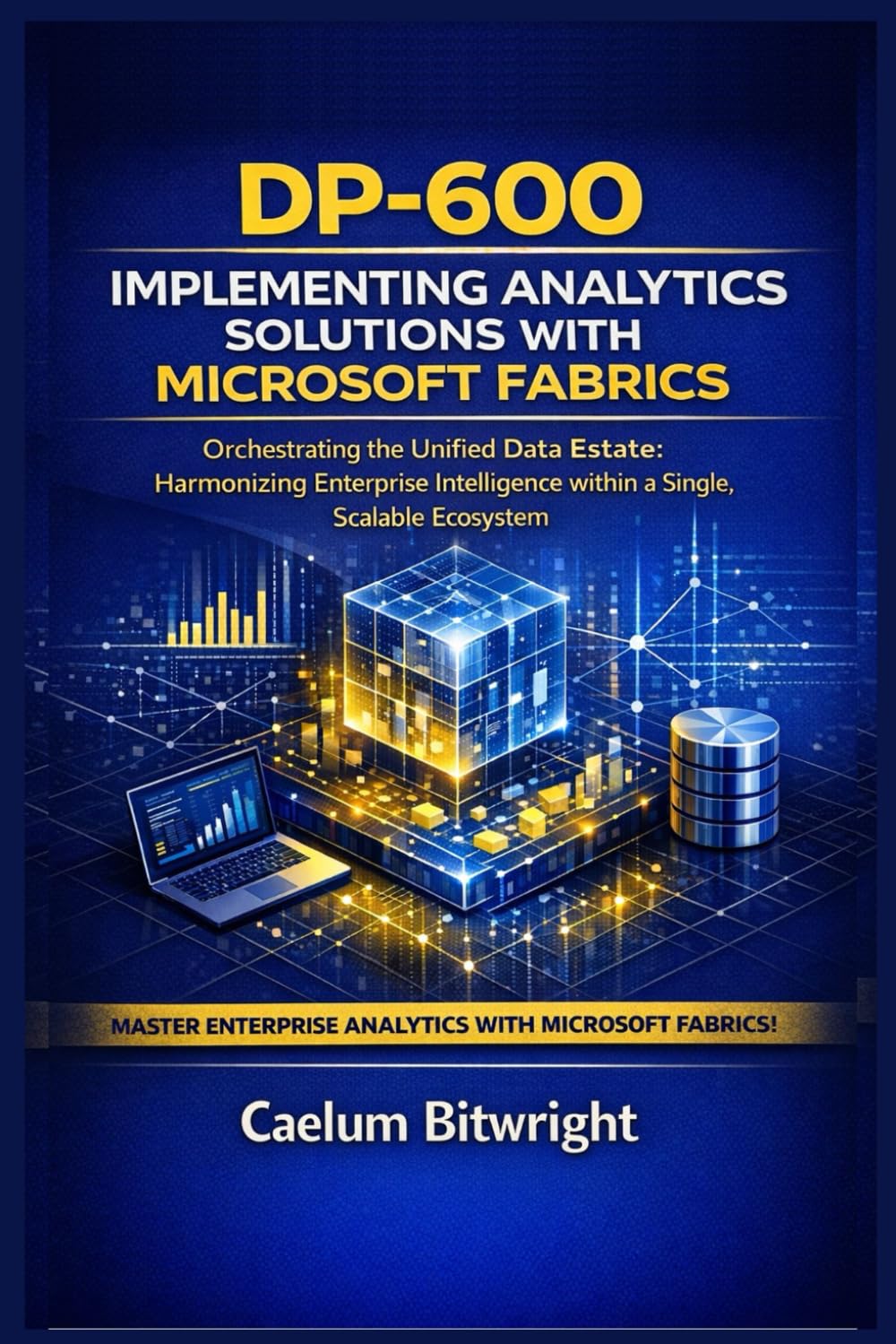 DP-600 Implementing Analytics Solutions with Microsoft Fabrics: Orchestrating the Unified Data Estate: Harmonizing Enterprise Intelligence within a Single, Scalable Ecosystem (The Caelum Protocol)