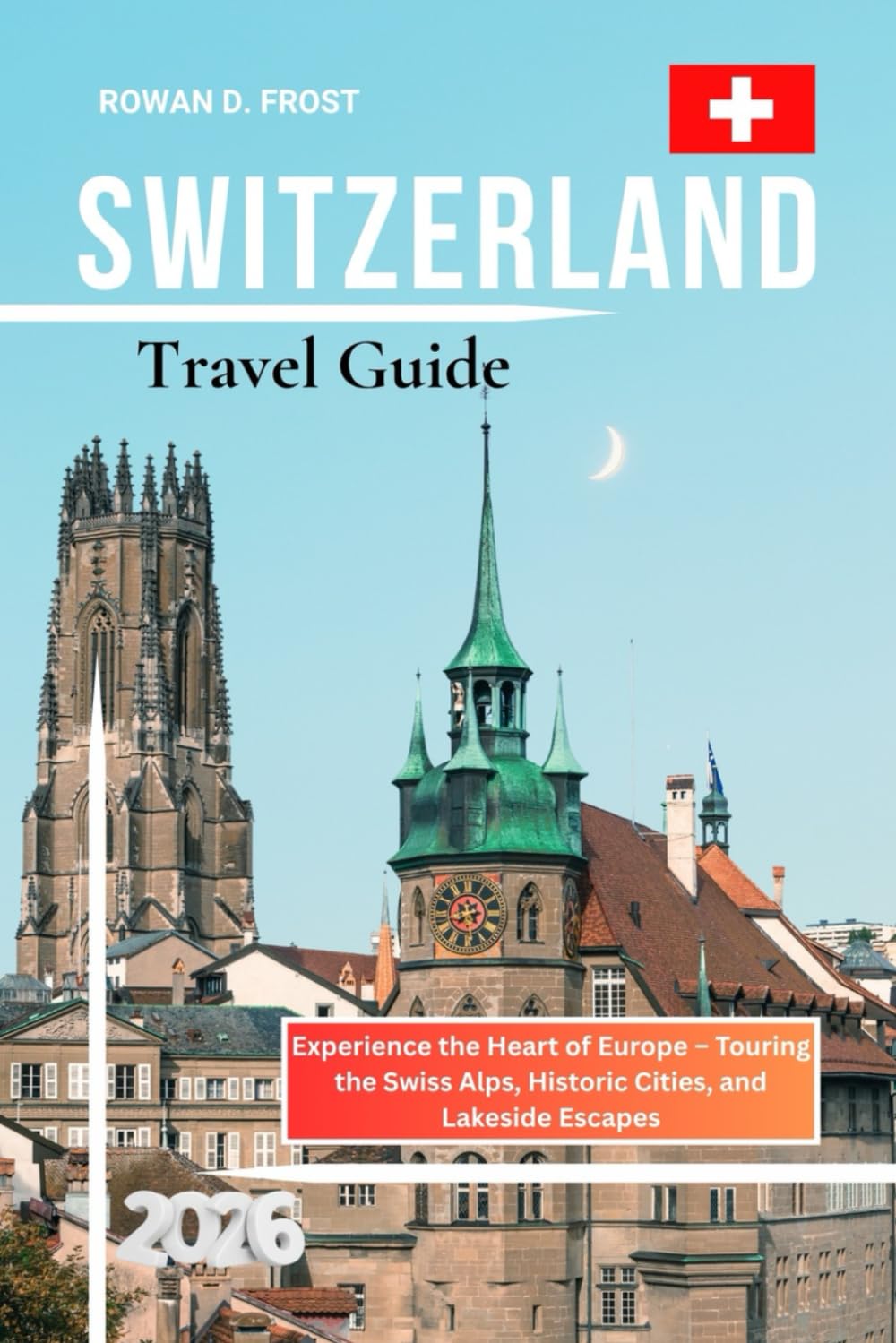 Switzerland Travel Guide 2026: Experience the Heart of Europe – Touring the Swiss Alps, Historic Cities, and Lakeside Escapes