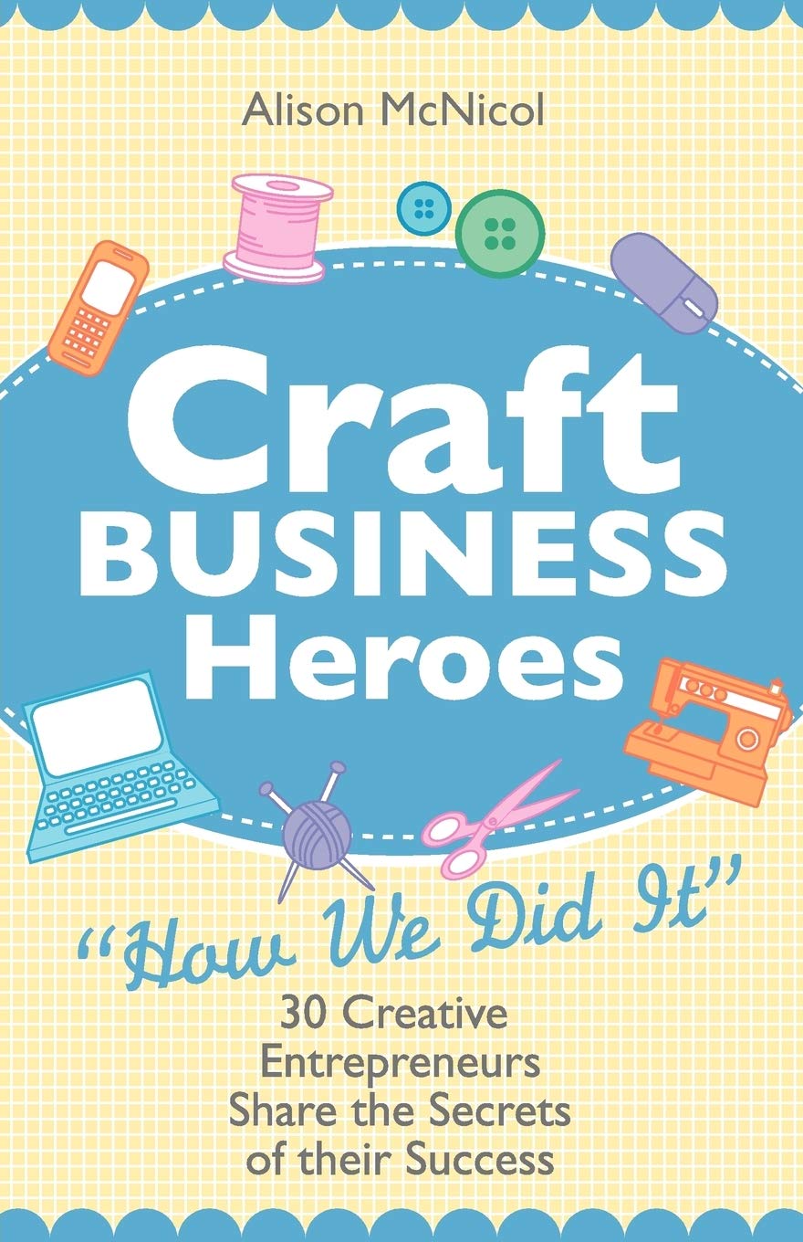 Craft Business Heroes - 30 Creative Entrepreneurs Share the Secrets of Their Su