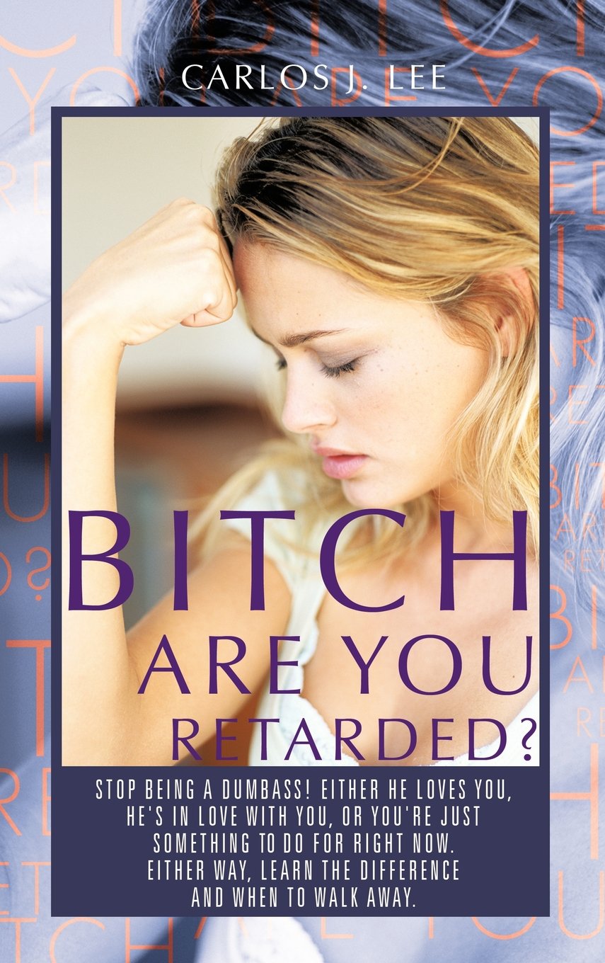 Bitch Are You Retarded?: Stop Being a Dumbass! Either He Loves You, He's in Love with You, or You're Just Something to Do For Right Now. Either Way, Learn the Difference, and When to Walk Away. Hardcover – April 24, 2012