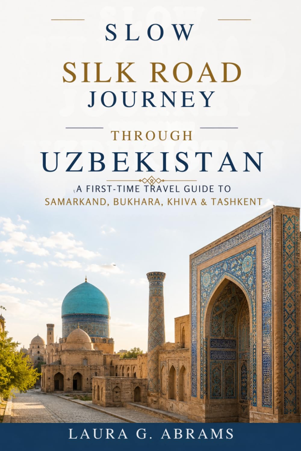 Slow Silk Road Journey Through Uzbekistan: A First-Time Travel Guide to Samarkand, Bukhara, Khiva & Tashkent