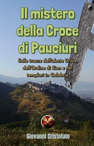 Il mistero della Croce di Pauciuri: Sulle tracce dell'abate Ursus, dell'Ordine di Sion e dei templari in Calabria