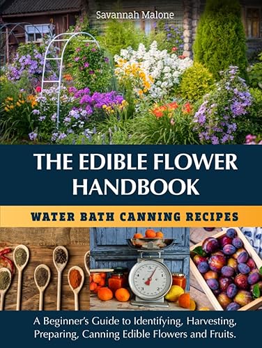 The Edible Flower Handbook Water Bath Canning Recipes: A Beginner’s Guide to Identifying, Harvesting, Preparing and Canning Edible Flowers &amp; Fruit