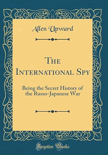 The International Spy: Being the Secret History of the Russo-Japanese War (Classic Reprint)