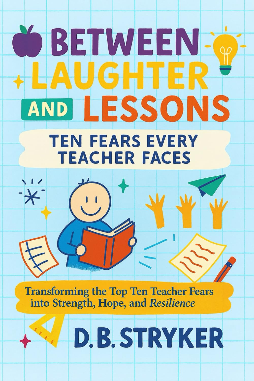 Between Laughter and Lessons - Ten Fears Every Teacher Faces: Transforming the Top Ten Teacher Fears into Strength, Hope, and Resilience