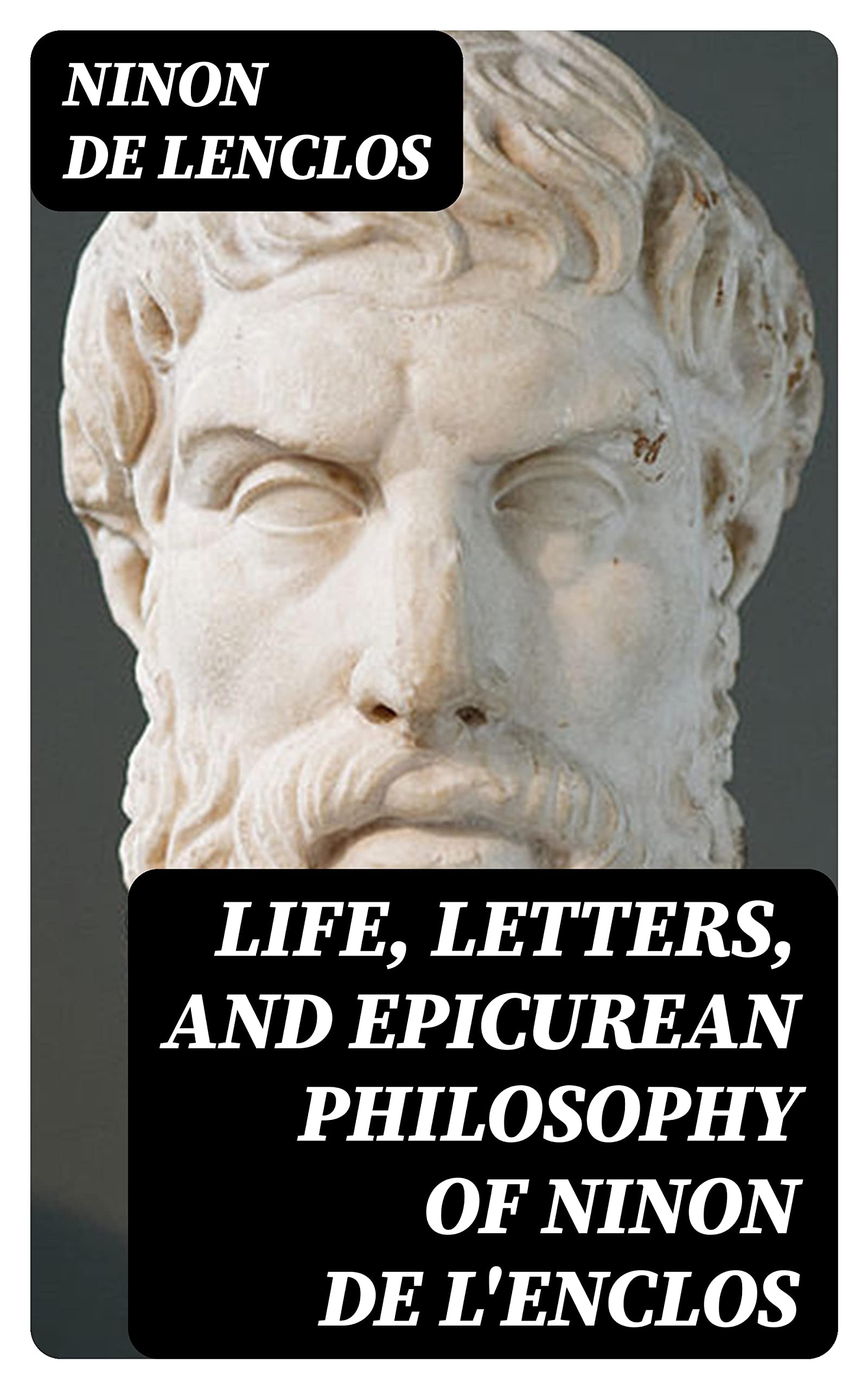 Life, Letters, and Epicurean Philosophy of Ninon de L'Enclos: The Celebrated Beauty of the Seventeenth Century
