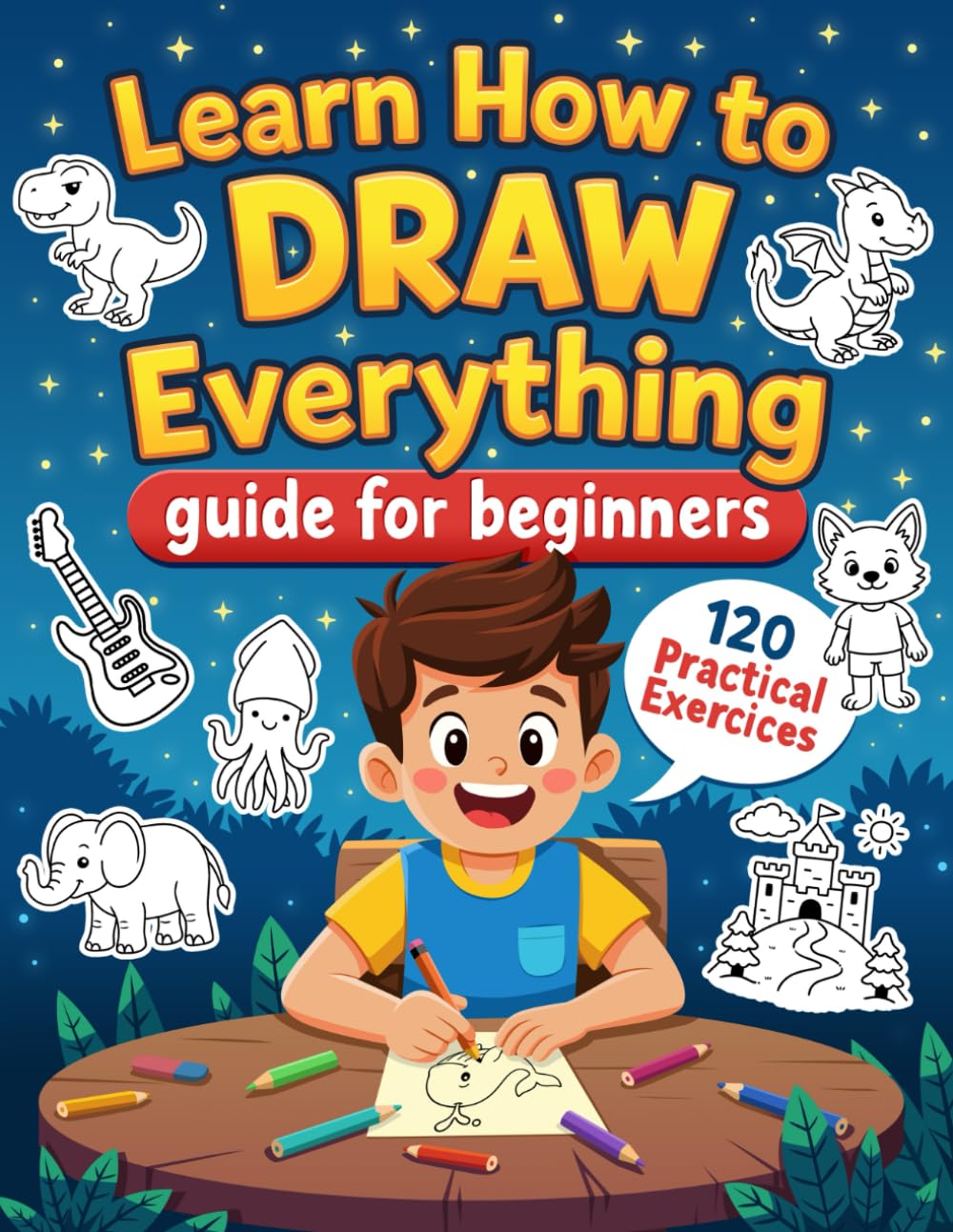 Learn How to Draw Everything: Guide for Beginners – 120 Practical Exercises with Step-by-Step Instructions to Draw Animals, Landscapes, Characters, ... and Much More – Especially Designed for Kids