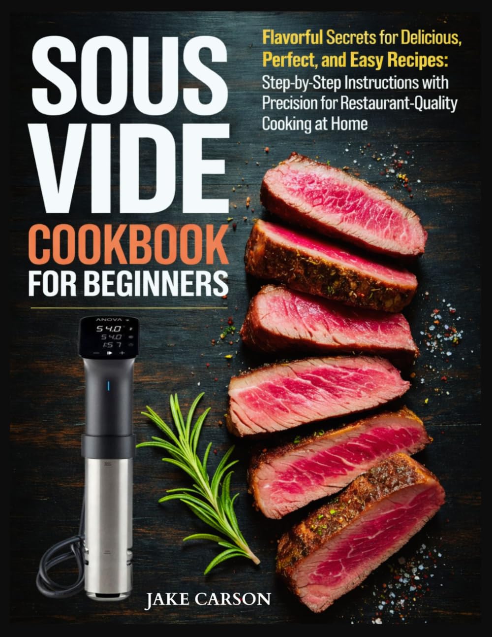 Sous Vide Cookbook for Beginners: Flavorful Secrets for Delicious, Perfect, and Easy Recipes: Step-by-Step Instructions with Precision for Restaurant-Quality Cooking at Home