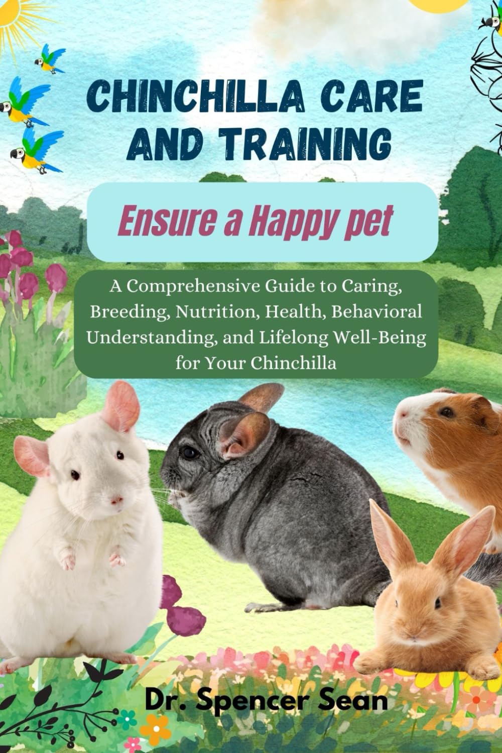 Chinchilla Care and Training: Ensure a Happy pet: A Comprehensive Guide to Caring, Breeding, Nutrition, Health, Behavioral Understanding, and Lifelong Well-Being for Your Chinchilla