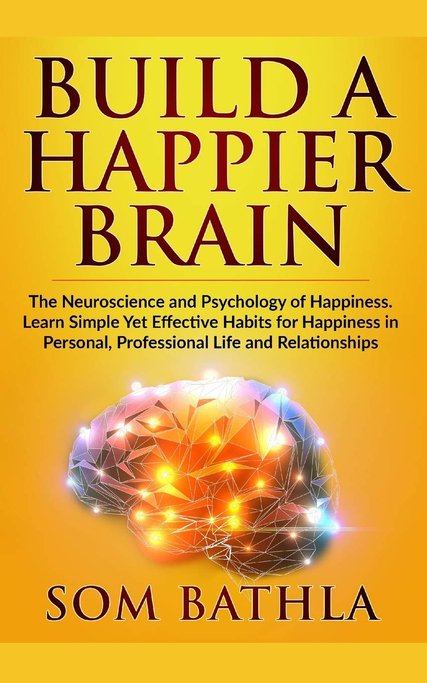 Build A Happier Brain: The Neuroscience and Psychology of Happiness. Learn  Simple Yet Effective Habits for Happiness in Personal, Professional Life  and Relationships: 4 (Power-Up Your Brain) : Bathla, Som: Amazon.in: Books