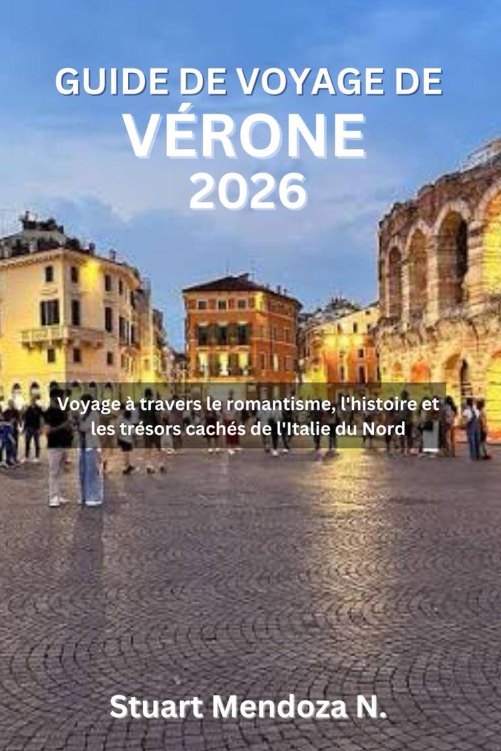 GUIDE DE VOYAGE DE VÉRONE 2026: Voyage à travers le romantisme, l'histoire et les trésors cachés de l'Italie du Nord