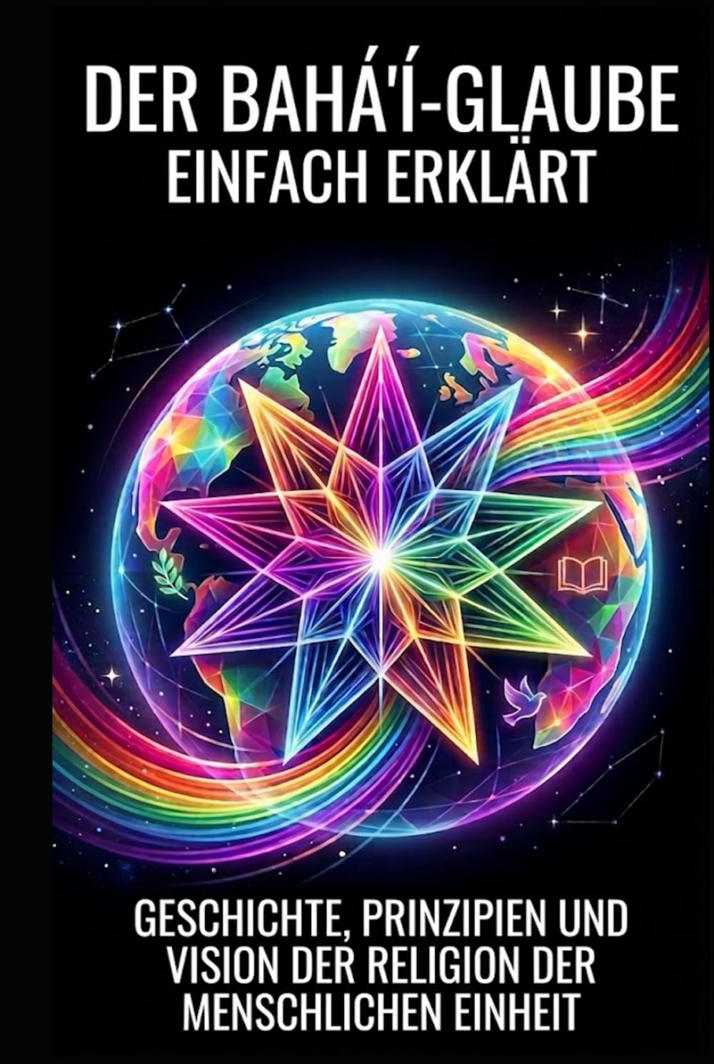 Der Bahá'í-Glaube einfach erklärt: Geschichte, Prinzipien und Vision der Religion der menschlichen Einheit