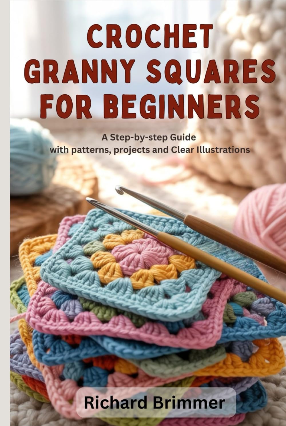CROCHET GRANNY SQUARES FOR BEGINNERS: A Step-by-Step Guide With Patterns, Projects and Clear Illustrations
