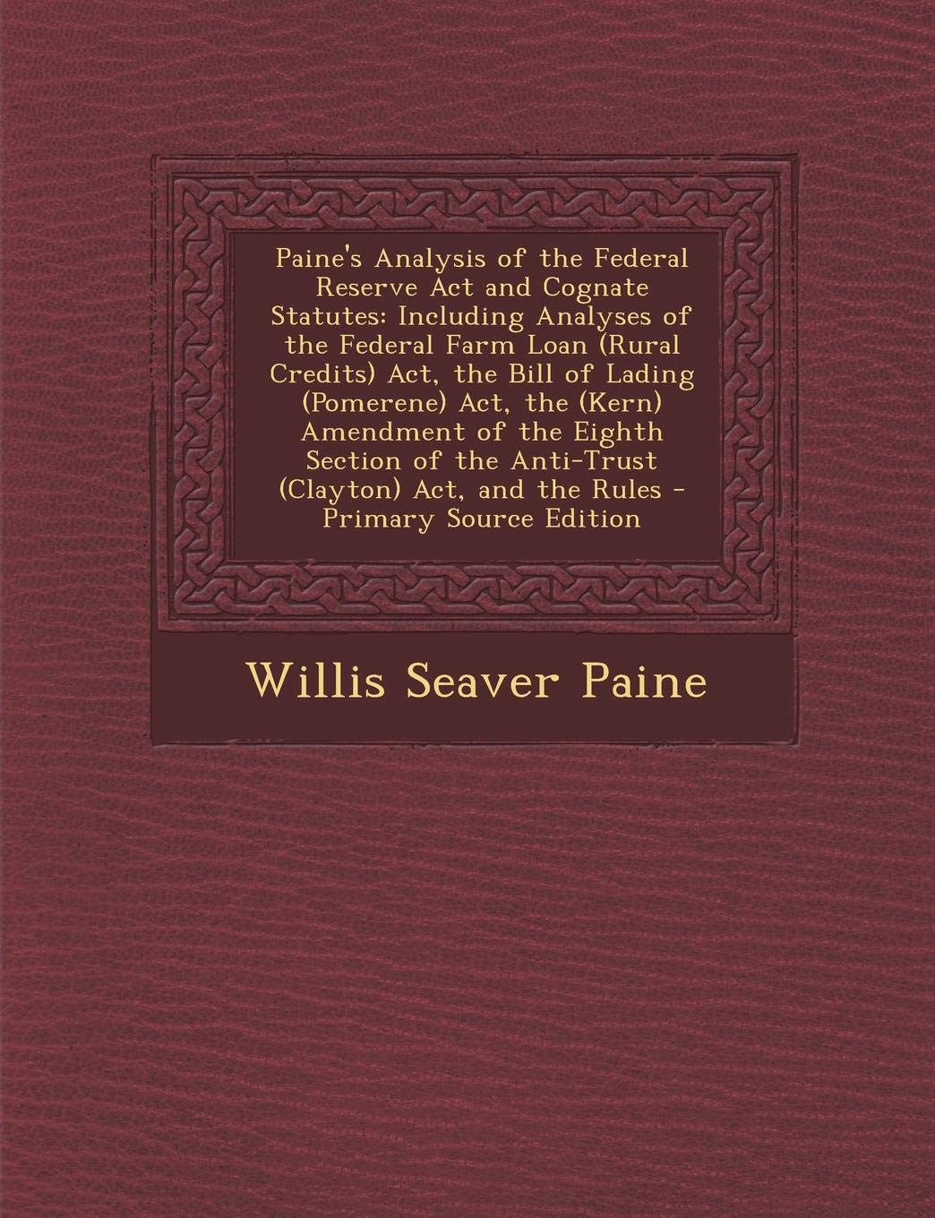 Paine's Analysis of the Federal Reserve Act and Cognate Statutes: Including Analyses of the Federal Farm Loan (Rural Credits) Act, the Bill of Lading ... the Anti-Trust (Clayton) Act, and the Rules