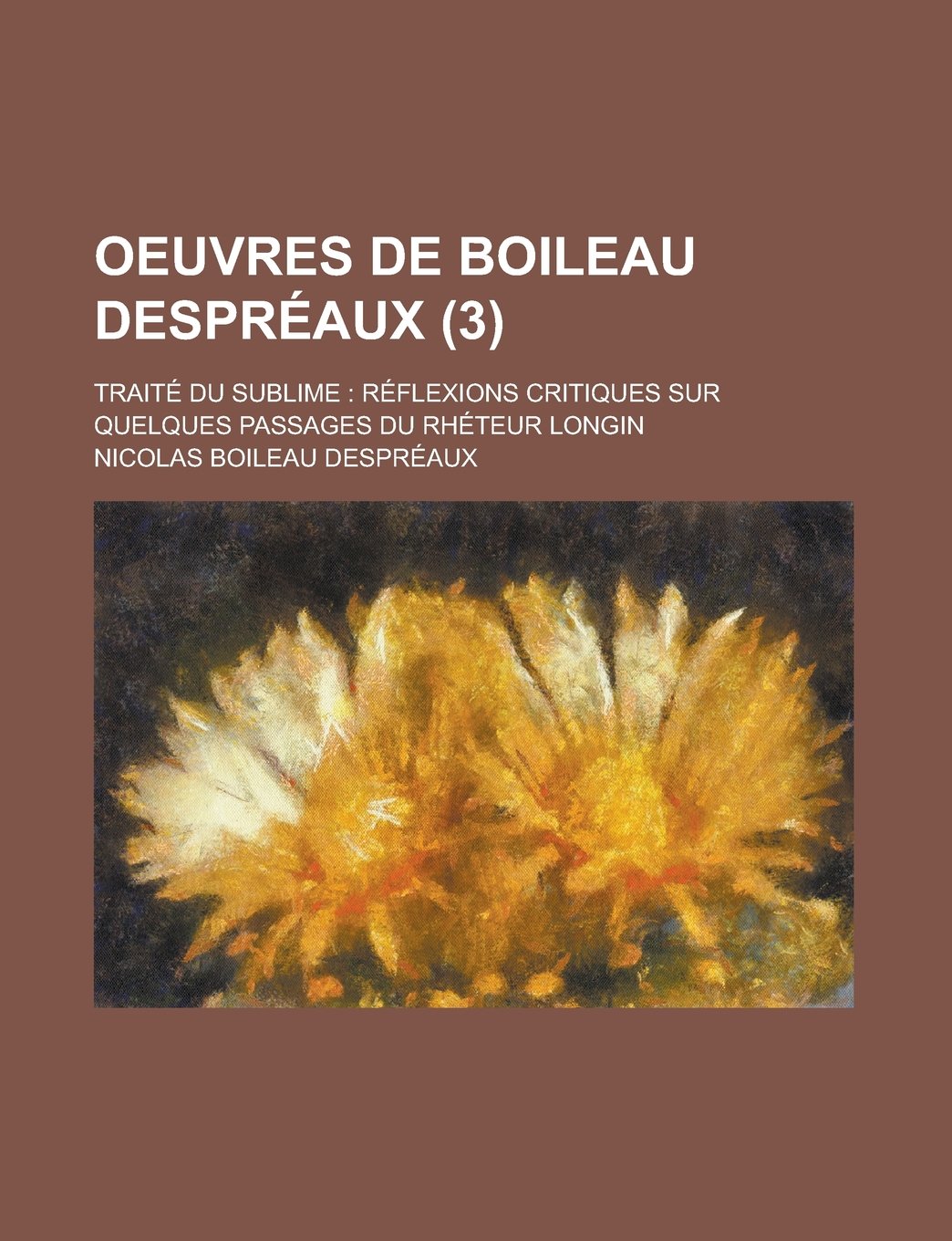 Oeuvres de Boileau Despreaux; Traite Du Sublime: Reflexions Critiques Sur Quelques Passages Du Rheteur Longin (3 )