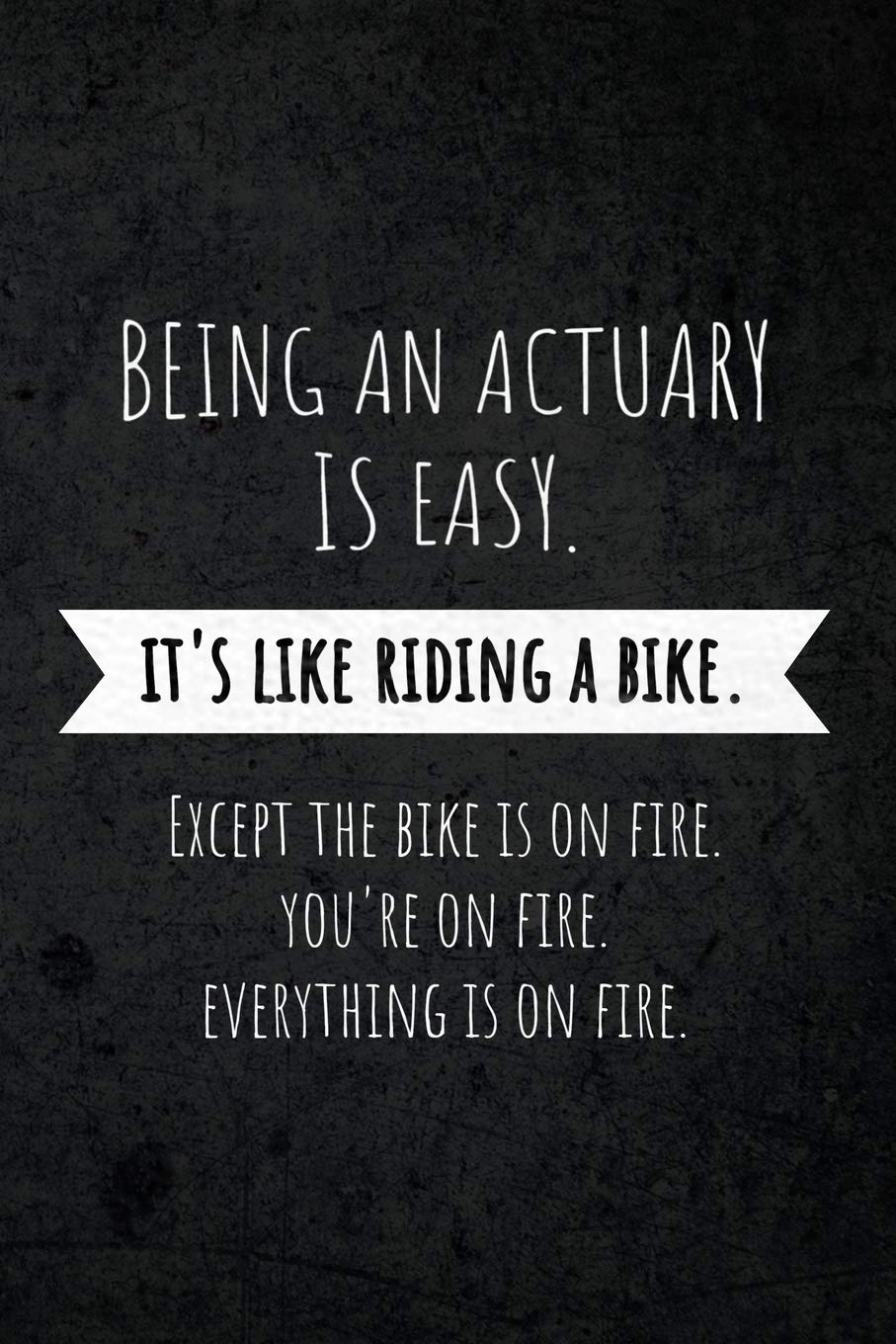 Being An Actuary Is Easy: It's Like Riding A Bike. Except The Bike is on Fire. You're on Fire. Everything is on Fire.: Funny Occupational Gag Saying Notebook Gift for Actuary Professionals