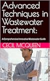 Advanced Techniques in Wastewater Treatment:: A Comprehensive Innovative Wastewater Guide