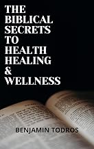 The Biblical Secrets To Health, Healing and Wellness